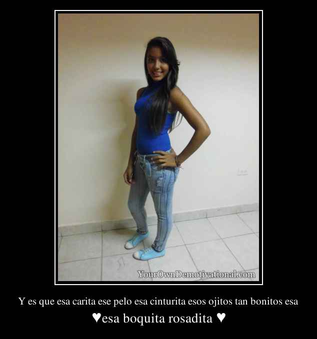 Y es que esa carita ese pelo esa cinturita esos ojitos tan bonitos esa