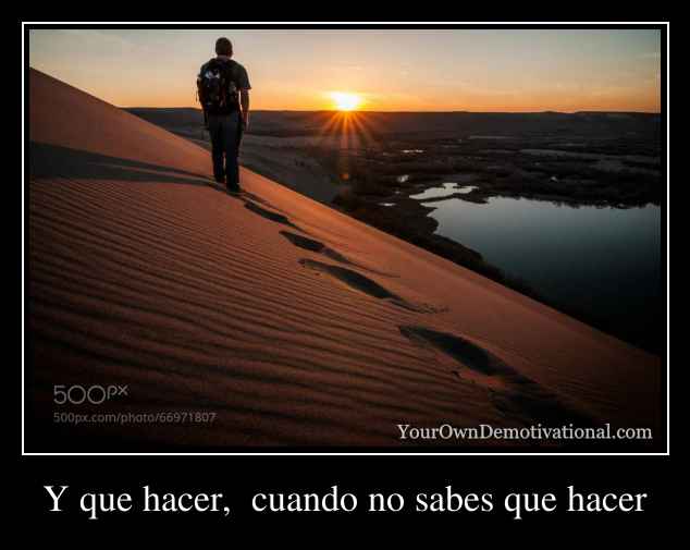 Y que hacer,  cuando no sabes que hacer