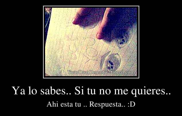 Ya lo sabes.. Si tu no me quieres..