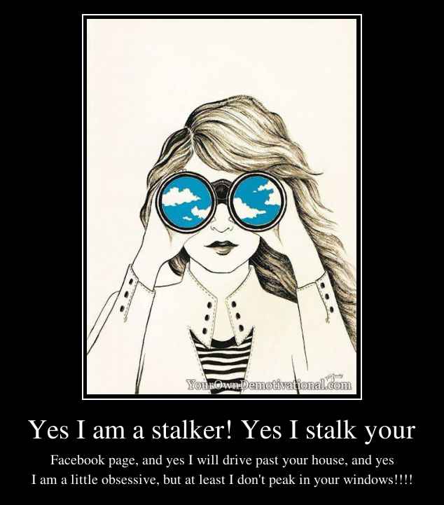 Yes I am a stalker! Yes I stalk your