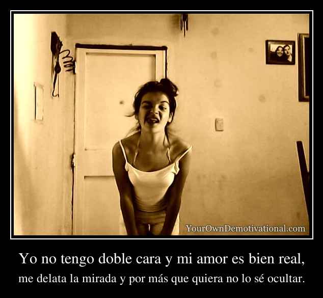 Yo no tengo doble cara y mi amor es bien real,