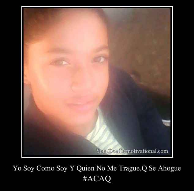 Yo Soy Como Soy Y Quien No Me Trague,Q Se Ahogue