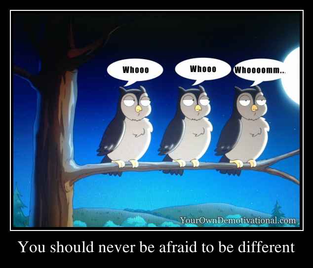 You should never be afraid to be different