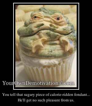 You tell that sugary piece of calorie-ridden fondant...